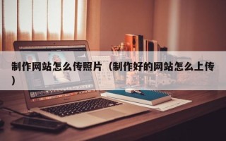 黔东南制作网站怎么传照片（制作好的网站怎么上传）