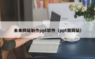 黔东南未来网站制作ppt软件（ppt做网站）