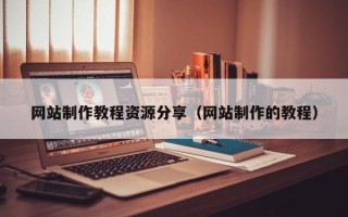 黔东南网站制作教程资源分享（网站制作的教程）