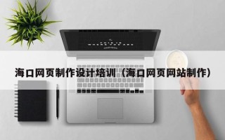 黔东南海口网页制作设计培训（海口网页网站制作）