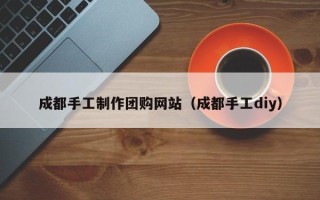 黔东南成都手工制作团购网站（成都手工diy）