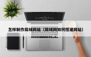 黔东南怎样制作局域网站（局域网如何搭建网站）