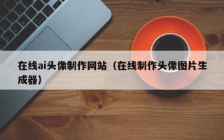黔东南在线ai头像制作网站（在线制作头像图片生成器）