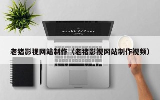 黔东南老猪影视网站制作（老猪影视网站制作视频）