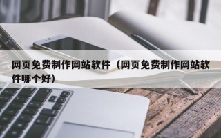 黔东南网页免费制作网站软件（网页免费制作网站软件哪个好）