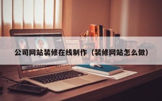 黔东南公司网站装修在线制作（装修网站怎么做）