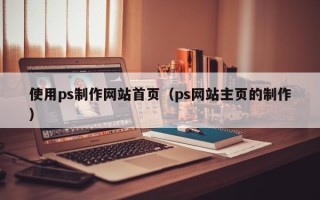 黔东南使用ps制作网站首页（ps网站主页的制作）