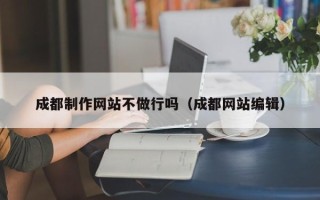 黔东南成都制作网站不做行吗（成都网站编辑）