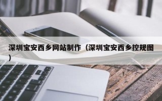 黔东南深圳宝安西乡网站制作（深圳宝安西乡控规图）