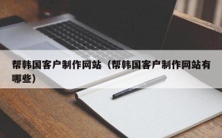 黔东南帮韩国客户制作网站（帮韩国客户制作网站有哪些）