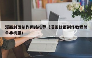 黔东南漫画封面制作网站推荐（漫画封面制作教程简单手机版）